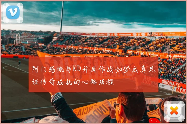 阿门感慨与KD并肩作战如梦成真见证传奇成就的心路历程