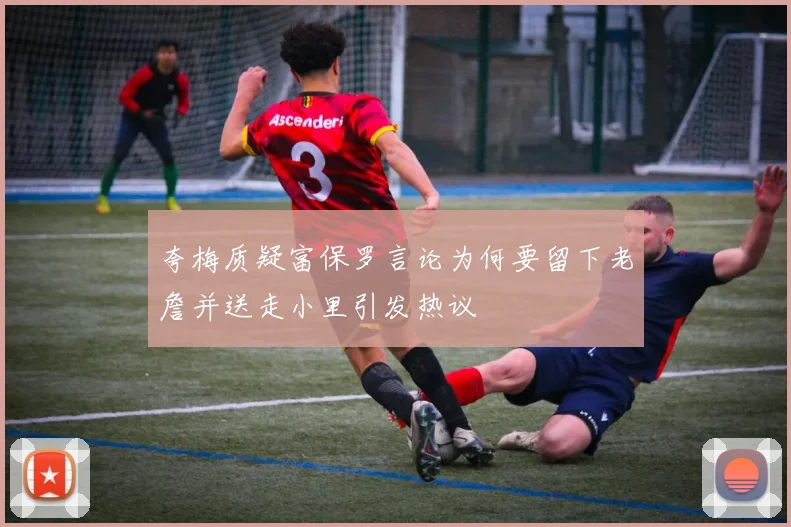 夸梅质疑富保罗言论为何要留下老詹并送走小里引发热议