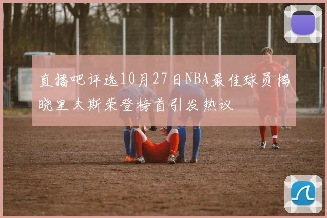 直播吧评选10月27日NBA最佳球员揭晓里夫斯荣登榜首引发热议