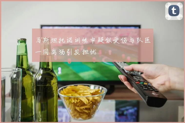 马斯坦托诺训练中疑似受伤与队医一同离场引发担忧