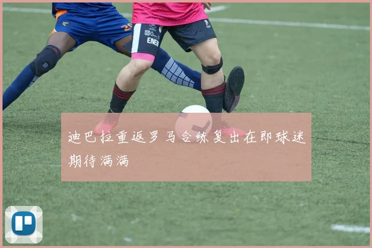 迪巴拉重返罗马合练复出在即球迷期待满满