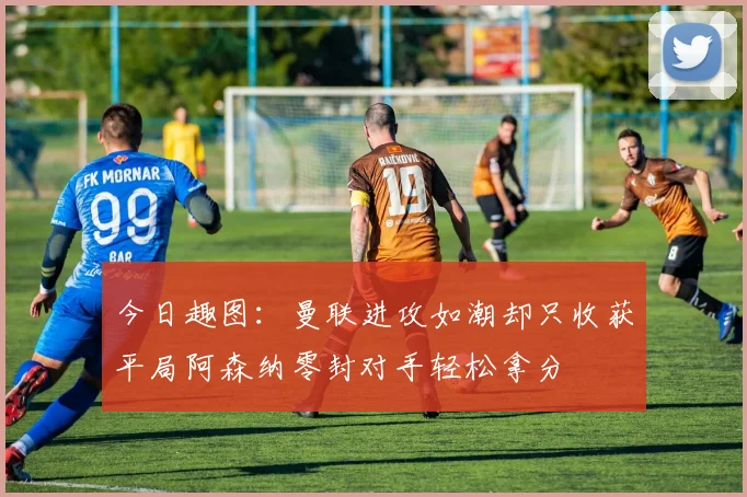 今日趣图：曼联进攻如潮却只收获平局阿森纳零封对手轻松拿分