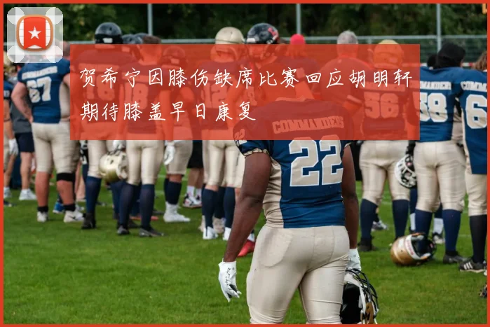 贺希宁因膝伤缺席比赛回应胡明轩期待膝盖早日康复