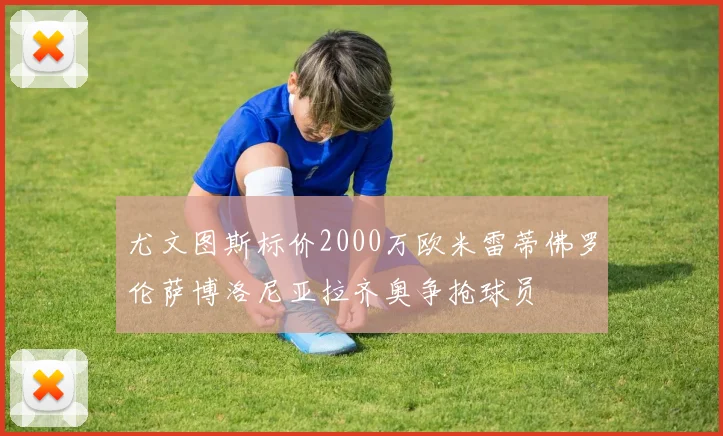 尤文图斯标价2000万欧米雷蒂佛罗伦萨博洛尼亚拉齐奥争抢球员