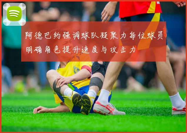 阿德巴约强调球队凝聚力每位球员明确角色提升速度与攻击力