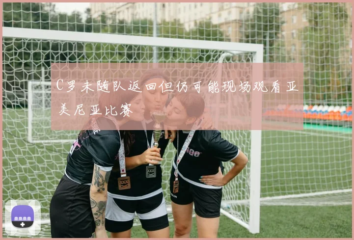 C罗未随队返回但仍可能现场观看亚美尼亚比赛