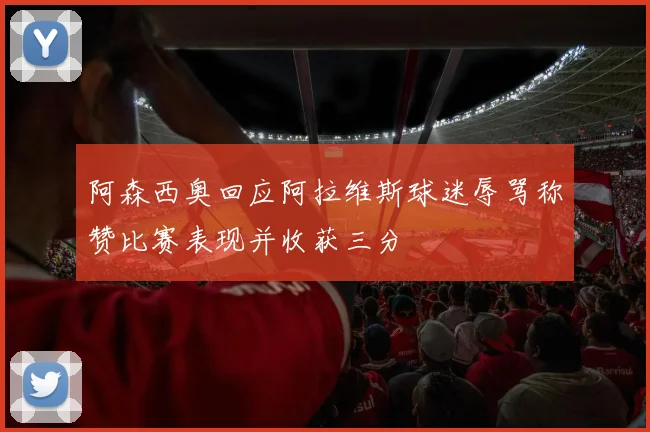 阿森西奥回应阿拉维斯球迷辱骂称赞比赛表现并收获三分