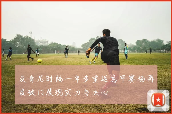 麦肯尼时隔一年多重返意甲赛场再度破门展现实力与决心