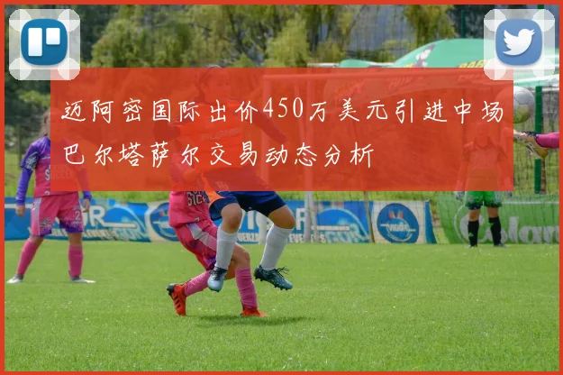 迈阿密国际出价450万美元引进中场巴尔塔萨尔交易动态分析