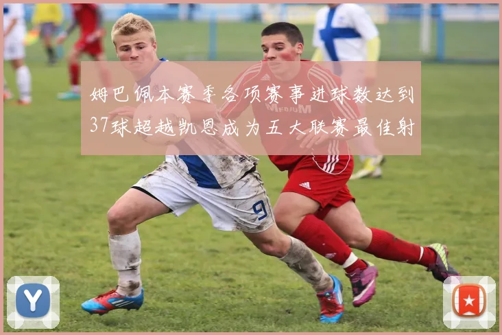 姆巴佩本赛季各项赛事进球数达到37球超越凯恩成为五大联赛最佳射手
