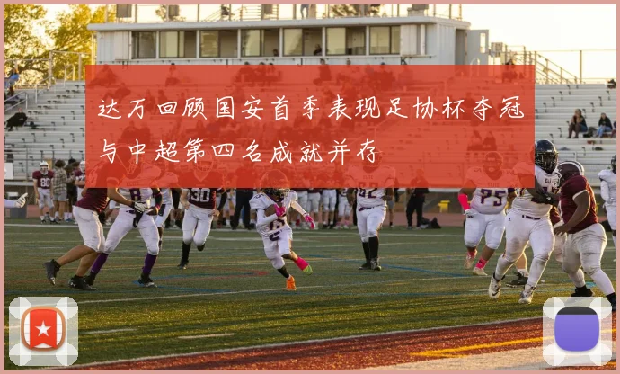 达万回顾国安首季表现足协杯夺冠与中超第四名成就并存