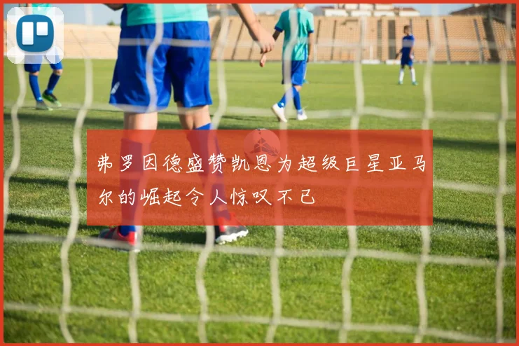 弗罗因德盛赞凯恩为超级巨星亚马尔的崛起令人惊叹不已