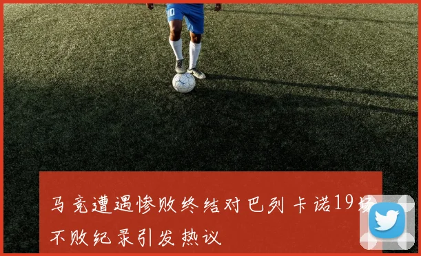 马竞遭遇惨败终结对巴列卡诺19场不败纪录引发热议