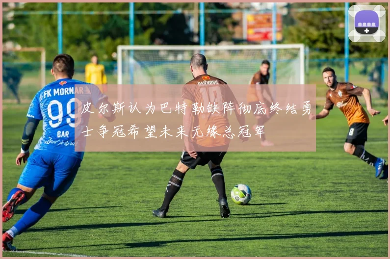 皮尔斯认为巴特勒缺阵彻底终结勇士争冠希望未来无缘总冠军