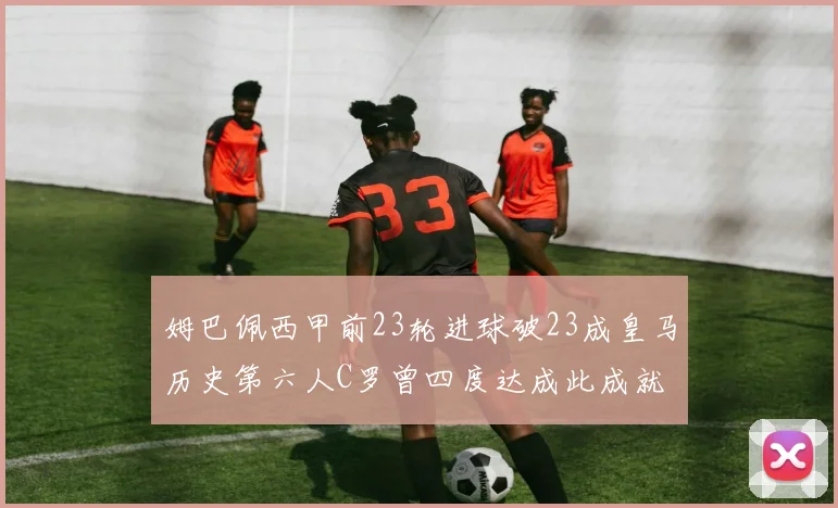 姆巴佩西甲前23轮进球破23成皇马历史第六人C罗曾四度达成此成就