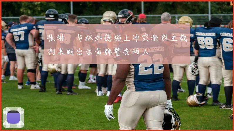 张琳芃与林加德场上冲突激烈主裁判果断出示黄牌警告两人