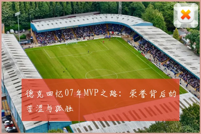 德克回忆07年MVP之路：荣誉背后的苦涩与孤独