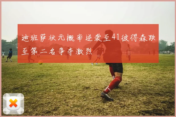 迪班萨状元概率逆袭至41彼得森跌至第二名争夺激烈