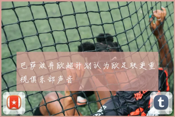 巴萨放弃欧超计划认为欧足联更重视俱乐部声音