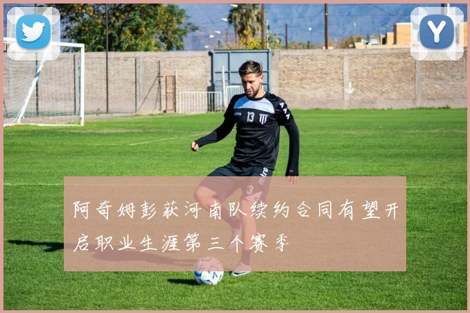 阿奇姆彭获河南队续约合同有望开启职业生涯第三个赛季
