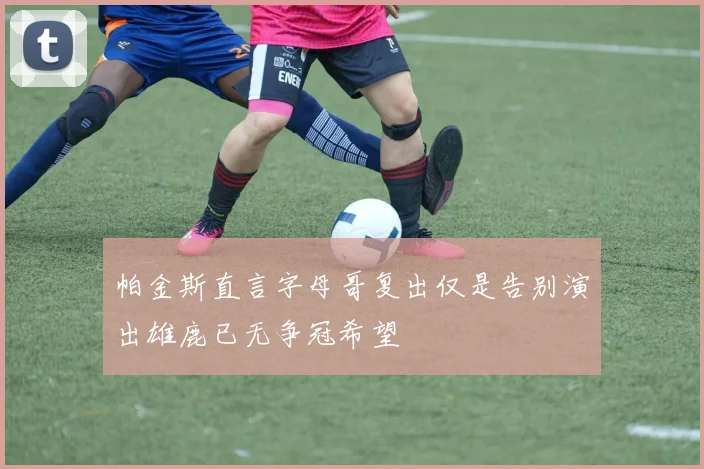 帕金斯直言字母哥复出仅是告别演出雄鹿已无争冠希望