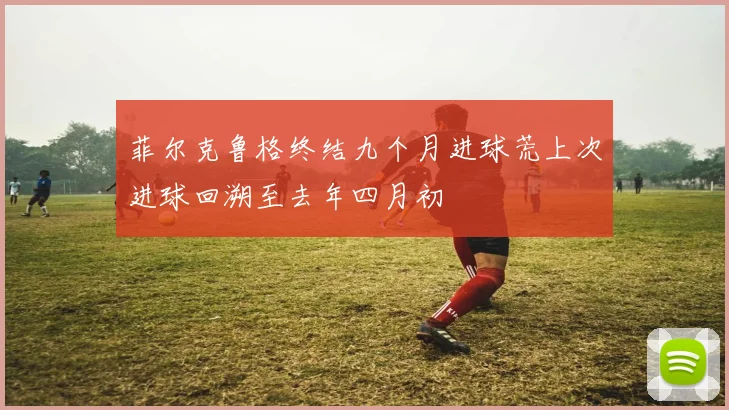 菲尔克鲁格终结九个月进球荒上次进球回溯至去年四月初