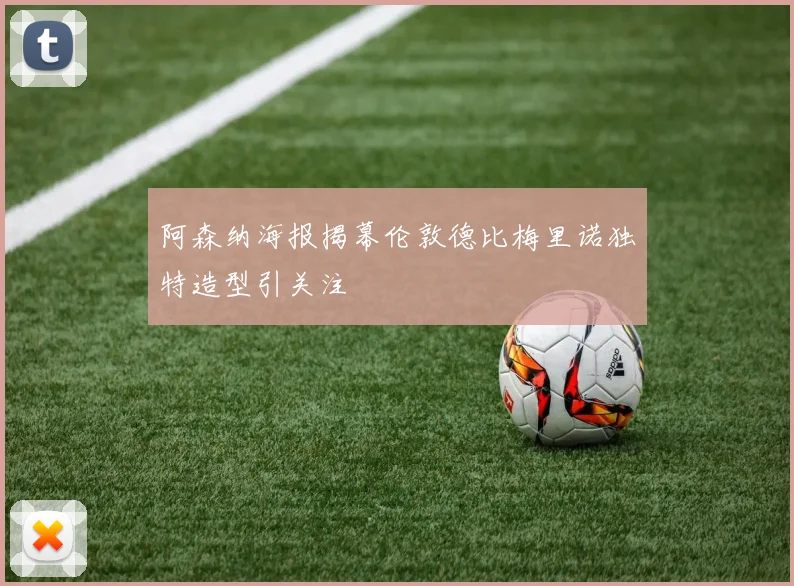 阿森纳海报揭幕伦敦德比梅里诺独特造型引关注
