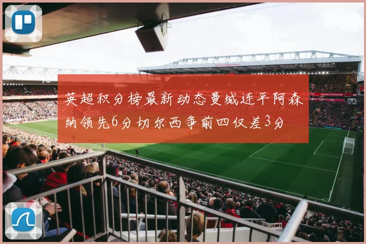 英超积分榜最新动态曼城连平阿森纳领先6分切尔西争前四仅差3分