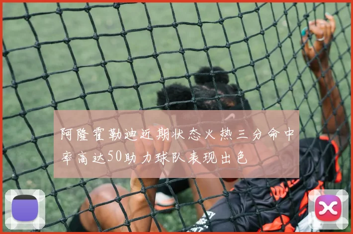 阿隆霍勒迪近期状态火热三分命中率高达50助力球队表现出色