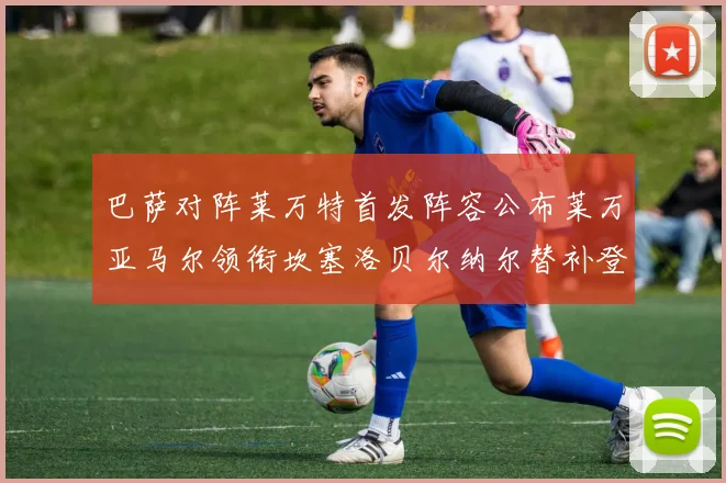 巴萨对阵莱万特首发阵容公布莱万亚马尔领衔坎塞洛贝尔纳尔替补登场
