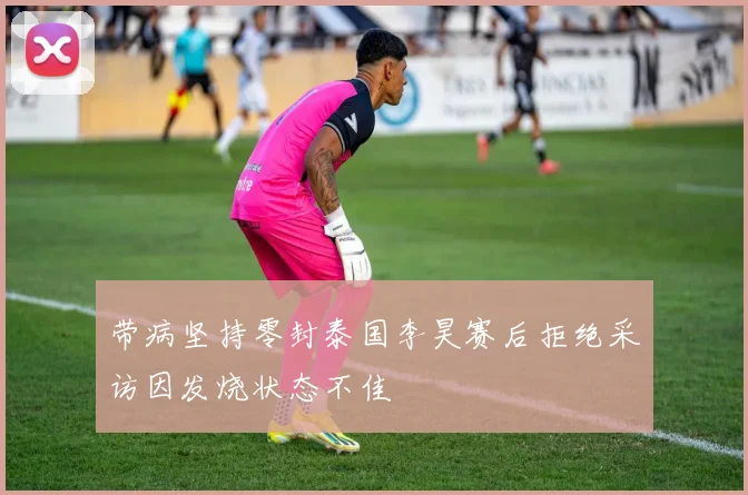 带病坚持零封泰国李昊赛后拒绝采访因发烧状态不佳