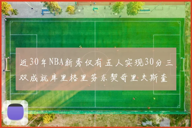 近30年NBA新秀仅有五人实现30分三双成就库里格里芬东契奇里夫斯奎因