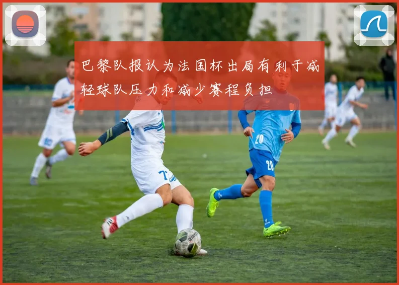 巴黎队报认为法国杯出局有利于减轻球队压力和减少赛程负担