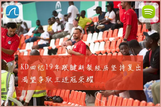 KD回忆19年跟腱断裂经历坚持复出渴望争取三连冠荣耀