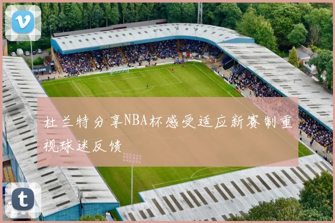 杜兰特分享NBA杯感受适应新赛制重视球迷反馈