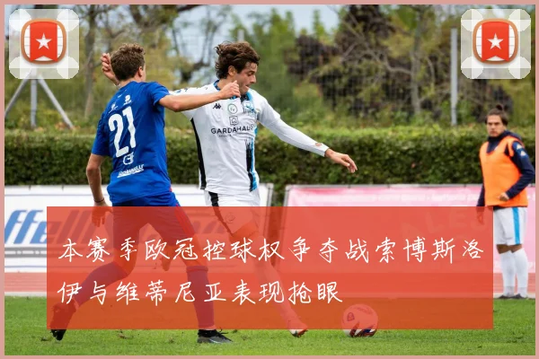 本赛季欧冠控球权争夺战索博斯洛伊与维蒂尼亚表现抢眼