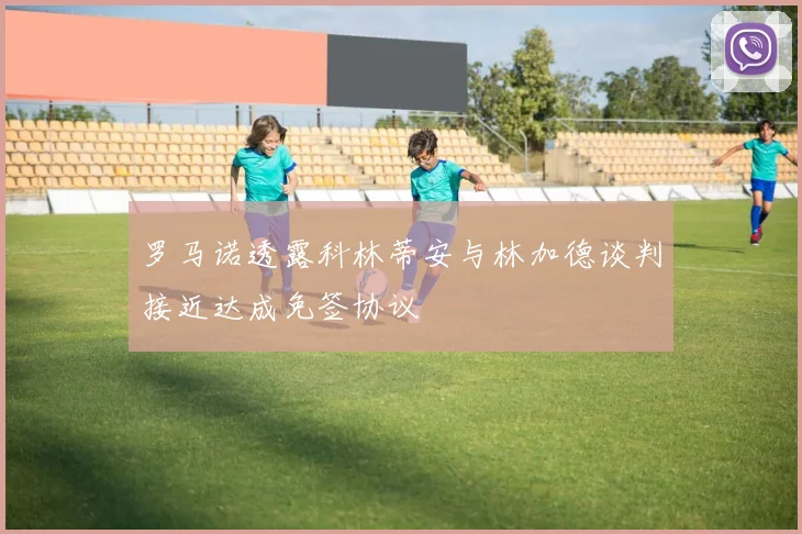 罗马诺透露科林蒂安与林加德谈判接近达成免签协议