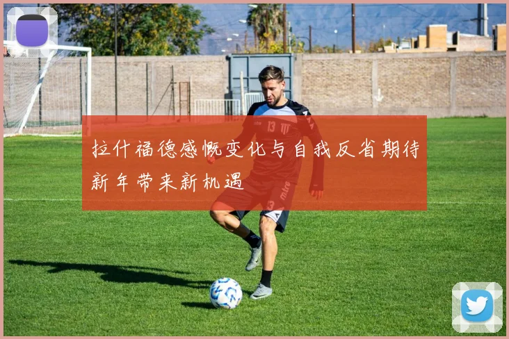 拉什福德感慨变化与自我反省期待新年带来新机遇