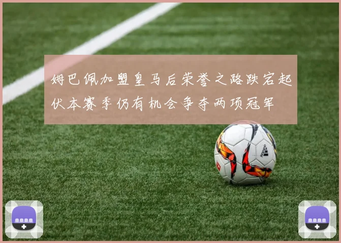 姆巴佩加盟皇马后荣誉之路跌宕起伏本赛季仍有机会争夺两项冠军