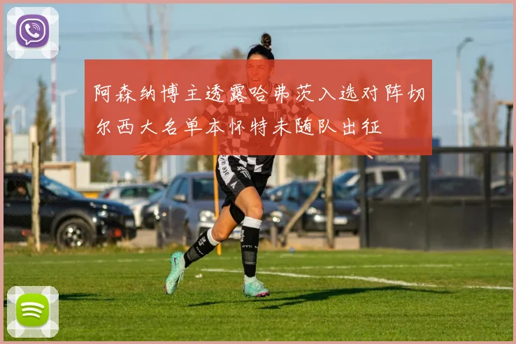 阿森纳博主透露哈弗茨入选对阵切尔西大名单本怀特未随队出征