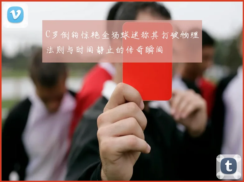 C罗倒钩惊艳全场球迷称其打破物理法则与时间静止的传奇瞬间