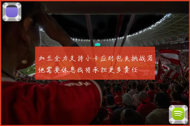 加兰全力支持小卡应对包夹挑战若他需要休息我将承担更多责任
