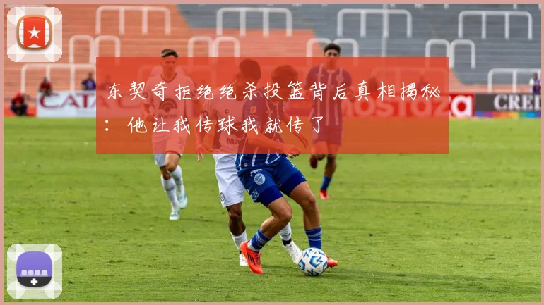 东契奇拒绝绝杀投篮背后真相揭秘：他让我传球我就传了