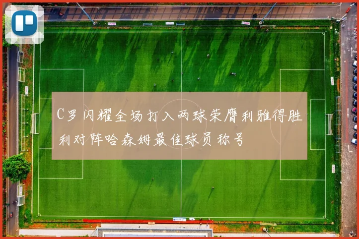 C罗闪耀全场打入两球荣膺利雅得胜利对阵哈森姆最佳球员称号