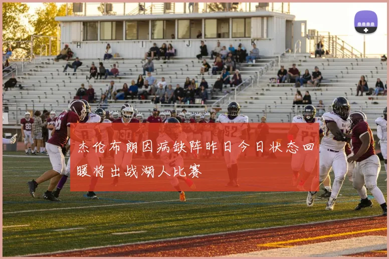 杰伦布朗因病缺阵昨日今日状态回暖将出战湖人比赛