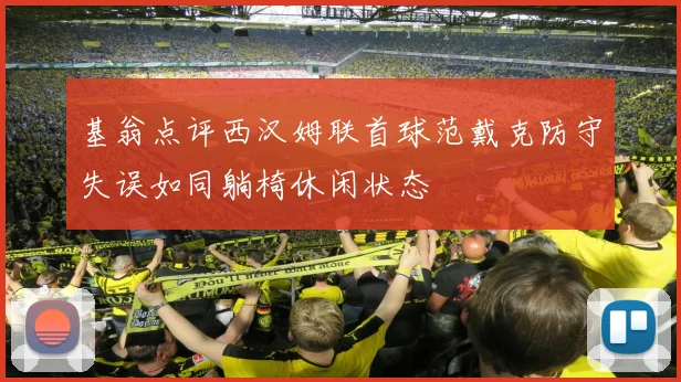 基翁点评西汉姆联首球范戴克防守失误如同躺椅休闲状态