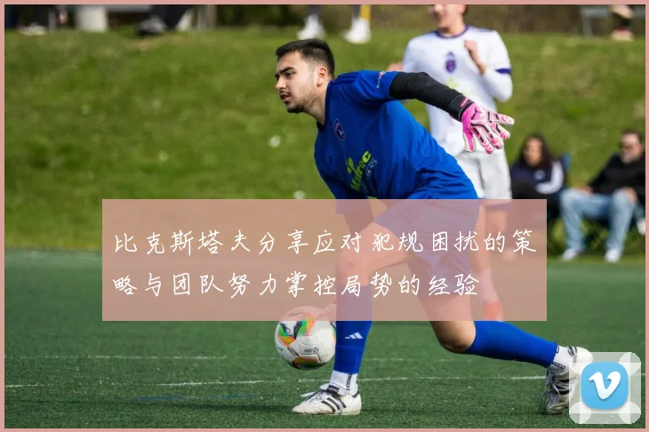 比克斯塔夫分享应对犯规困扰的策略与团队努力掌控局势的经验