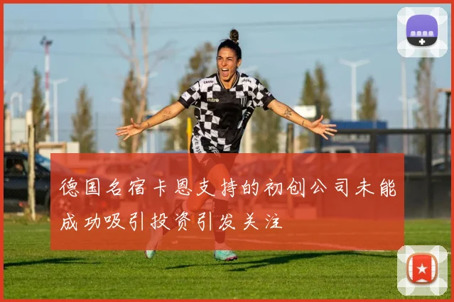 德国名宿卡恩支持的初创公司未能成功吸引投资引发关注