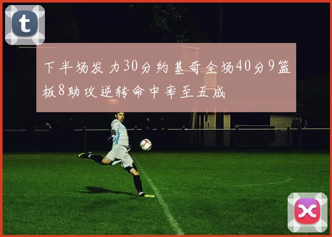 下半场发力30分约基奇全场40分9篮板8助攻逆转命中率至五成