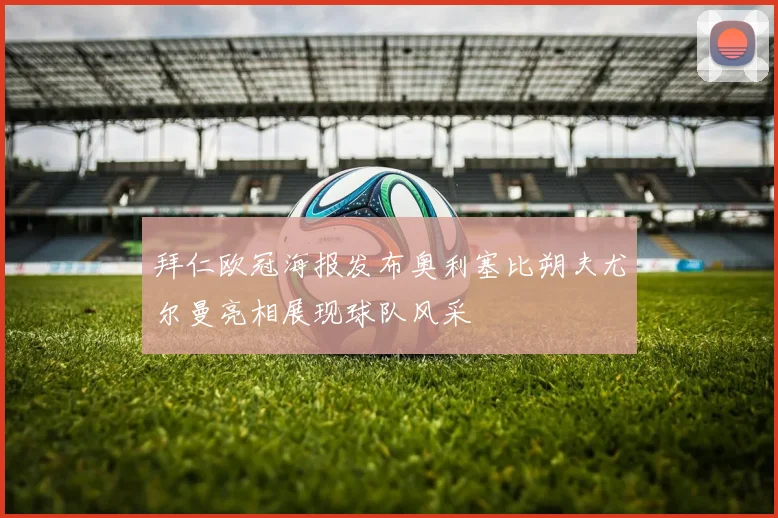 拜仁欧冠海报发布奥利塞比朔夫尤尔曼亮相展现球队风采